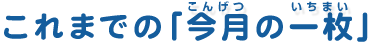 こでまでの「今月の一枚」